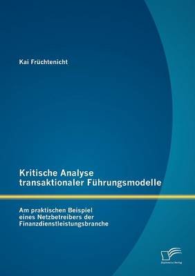 Kritische Analyse Transaktionaler F Hrungsmodelle: Am Praktischen Beispiel Eines Netzbetreibers Der Finanzdienstleistungsbranche (Paperback)