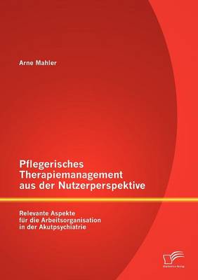 Pflegerisches Therapiemanagement Aus Der Nutzerperspektive: Relevante Aspekte Fur Die Arbeitsorganisation in Der Akutpsychiatrie (Paperback)