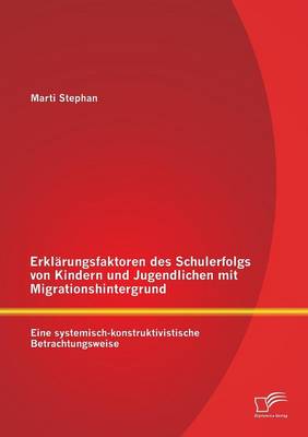 Erklarungsfaktoren Des Schulerfolgs Von Kindern Und Jugendlichen Mit Migrationshintergrund: Eine Systemisch-Konstruktivistische Betrachtungsweise (Paperback)