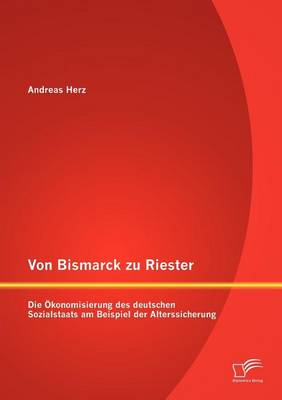 Von Bismarck Zu Riester: Die Konomisierung Des Deutschen Sozialstaats Am Beispiel Der Alterssicherung (Paperback)