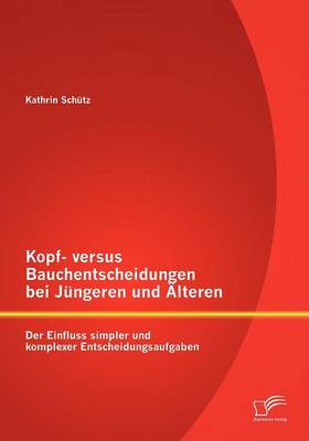 Kopf- Versus Bauchentscheidungen Bei J Ngeren Und Lteren: Der Einfluss Simpler Und Komplexer Entscheidungsaufgaben (Paperback)