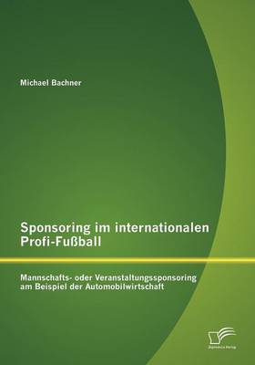 Sponsoring Im Internationalen Profi-Fu Ball: Mannschafts- Oder Veranstaltungssponsoring Am Beispiel Der Automobilwirtschaft (Paperback)