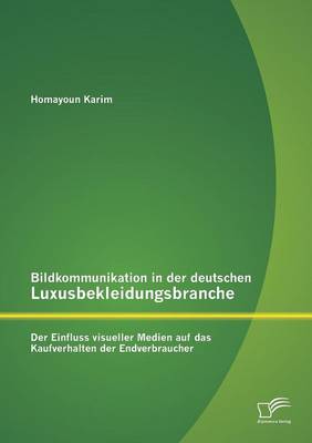 Bildkommunikation in Der Deutschen Luxusbekleidungsbranche: Der Einfluss Visueller Medien Auf Das Kaufverhalten Der Endverbraucher (Paperback)