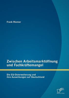 Zwischen Arbeitsmarktoffnung Und Fachkraftemangel: Die EU-Osterweiterung Und Ihre Auswirkungen Auf Deutschland (Paperback)