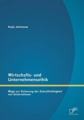 Wirtschafts- Und Unternehmensethik: Wege Zur Sicherung Der Zukunftsfahigkeit Von Unternehmen (Paperback)