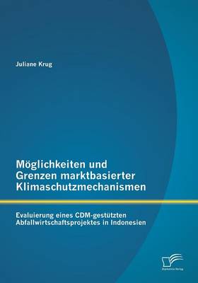Moglichkeiten Und Grenzen Marktbasierter Klimaschutzmechanismen: Evaluierung Eines CDM-Gestutzten Abfallwirtschaftsprojektes in Indonesien (Paperback)