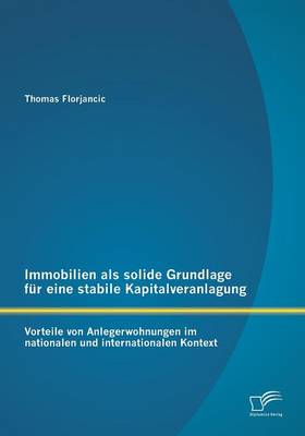 Immobilien ALS Solide Grundlage Fur Eine Stabile Kapitalveranlagung: Vorteile Von Anlegerwohnungen Im Nationalen Und Internationalen Kontext (Paperback)