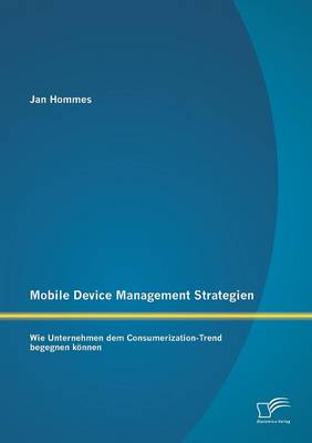 Mobile Device Management Strategien: Wie Unternehmen Dem Consumerization-Trend Begegnen Konnen (Paperback)