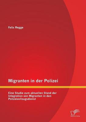 Migranten in Der Polizei: Eine Studie Zum Aktuellen Stand Der Integration Von Migranten in Den Polizeivollzugsdienst (Paperback)