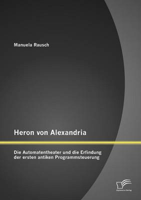 Heron Von Alexandria: Die Automatentheater Und Die Erfindung Der Ersten Antiken Programmsteuerung (Paperback)