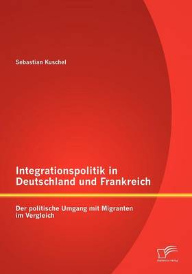 Integrationspolitik in Deutschland Und Frankreich: Der Politische Umgang Mit Migranten Im Vergleich (Paperback)