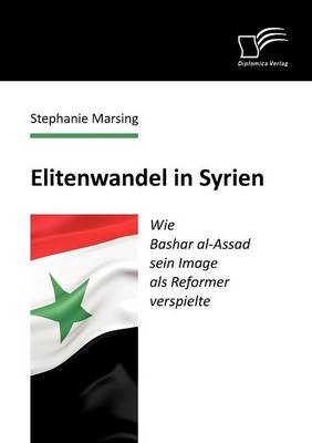 Elitenwandel in Syrien: Wie Bashar Al-Assad Sein Image ALS Reformer Verspielte (Paperback)