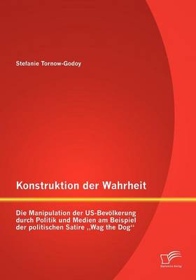 Konstruktion Der Wahrheit: Die Manipulation Der Us-Bev Lkerung Durch Politik Und Medien Am Beispiel Der Politischen Satire Wag the Dog" (Paperback)