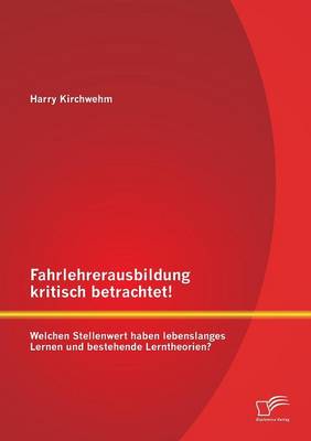 Fahrlehrerausbildung Kritisch Betrachtet! Welchen Stellenwert Haben Lebenslanges Lernen Und Bestehende Lerntheorien? (Paperback)