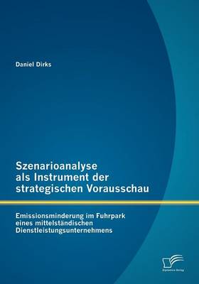 Szenarioanalyse ALS Instrument Der Strategischen Vorausschau: Emissionsminderung Im Fuhrpark Eines Mittelst Ndischen Dienstleistungsunternehmens (Paperback)