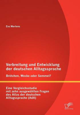 Verbreitung Und Entwicklung Der Deutschen Alltagssprache: Br Tchen, Wecke Oder Semmel? Eine Vergleichsstudie Mit Zehn Ausgew Hlten Fragen Des Atlas Der Deutschen Alltagssprache (ADA) (Paperback)