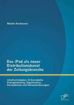 Das Ipad ALS Neuer Distributionskanal Der Zeitungsbranche: Inhaltsstrategien, Erlosmodelle, Preisgestaltung, Organisation, Perspektiven Und Herausforderungen (Paperback)