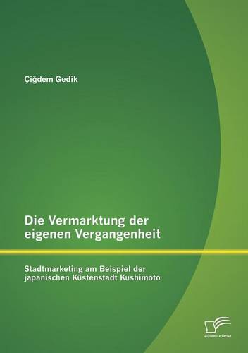 Die Vermarktung Der Eigenen Vergangenheit: Stadtmarketing Am Beispiel Der Japanischen Kustenstadt Kushimoto (Paperback)