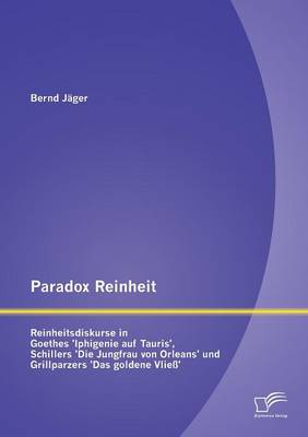 Paradox Reinheit: Reinheitsdiskurse in Goethes 'Iphigenie Auf Tauris', Schillers 'Die Jungfrau Von Orleans' Und Grillparzers 'Das Golden (Paperback)