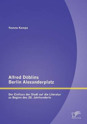 Alfred Doblins Berlin Alexanderplatz: Der Einfluss Der Stadt Auf Die Literatur Zu Beginn Des 20. Jahrhunderts (Paperback)