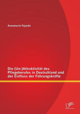 Die (Un-)Attraktivitat Des Pflegeberufes in Deutschland Und Der Einfluss Der Fuhrungskrafte (Paperback)