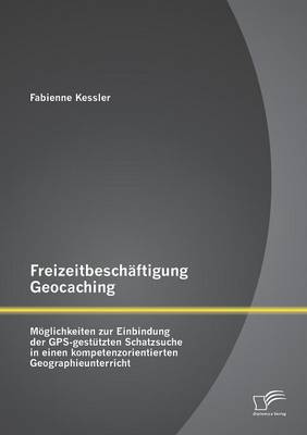 Freizeitbeschaftigung Geocaching: Moglichkeiten Zur Einbindung Der GPS-Gestutzten Schatzsuche in Einen Kompetenzorientierten Geographieunterricht (Paperback)