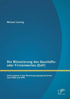 Die Bilanzierung Des Geschafts- Oder Firmenwertes (Gof): Unterschiede in Den Rechnungslegungssystemen Nach Hgb Und Ifrs (Paperback)
