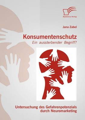 Konsumentenschutz - Ein Aussterbender Begriff?: Untersuchung Des Gefahrenpotenzials Durch Neuromarketing (Paperback)
