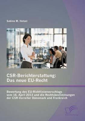 Csr-Berichterstattung - Das Neue Eu-Recht: Bewertung Des Eu-Richtlinienvorschlags Vom 16. April 2013 Und Die Rechtsbestimmungen Der Csr-Vorreiter Danemark Und Frankreich (Paperback)
