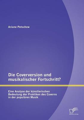 Die Coverversion Und Musikalischer Fortschritt? Eine Analyse Der Kunstlerischen Bedeutung Der Praktiken Des Coverns in Der Popularen Musik (Paperback)