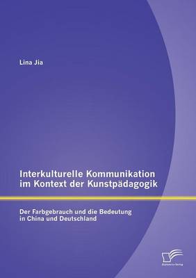 Interkulturelle Kommunikation Im Kontext Der Kunstpadagogik: Der Farbgebrauch Und Die Bedeutung in China Und Deutschland (Paperback)