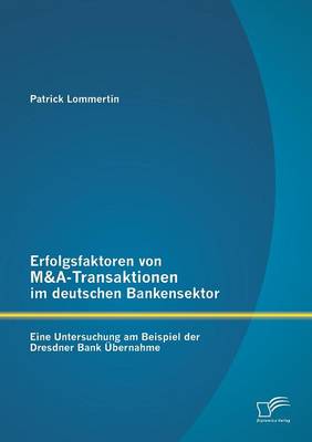 Erfolgsfaktoren Von M&A-Transaktionen Im Deutschen Bankensektor: Eine Untersuchung Am Beispiel Der Dresdner Bank Ubernahme (Paperback)