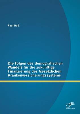 Die Folgen Des Demografischen Wandels Fur Die Zukunftige Finanzierung Des Gesetzlichen Krankenversicherungssystems (Paperback)