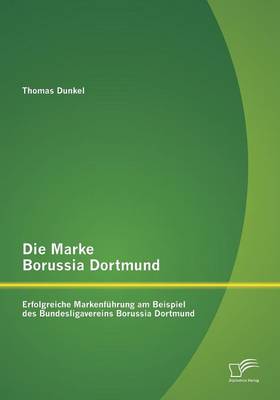 Die Marke Borussia Dortmund: Erfolgreiche Markenfuhrung Am Beispiel Des Bundesligavereins Borussia Dortmund (Paperback)