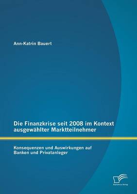 Die Finanzkrise Seit 2008 Im Kontext Ausgewahlter Marktteilnehmer: Konsequenzen Und Auswirkungen Auf Banken Und Privatanleger (Paperback)