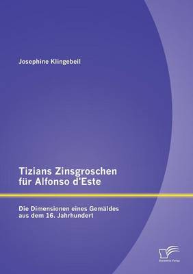 Tizians Zinsgroschen Fur Alfonso D'Este: Die Dimensionen Eines Gemaldes Aus Dem 16. Jahrhundert (Paperback)