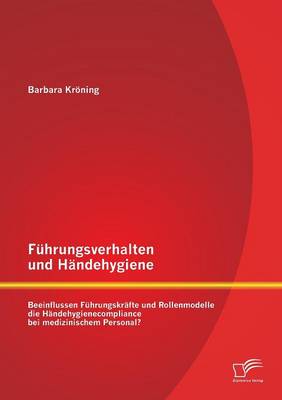 Fuhrungsverhalten Und Handehygiene: Beeinflussen Fuhrungskrafte Und Rollenmodelle Die Handehygienecompliance Bei Medizinischem Personal? (Paperback)