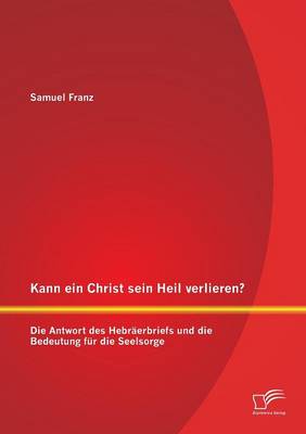 Kann Ein Christ Sein Heil Verlieren? Die Antwort Des Hebraerbriefs Und Die Bedeutung Fur Die Seelsorge (Paperback)