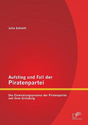 Aufstieg Und Fall Der Piratenpartei: Der Entwicklungsprozess Der Piratenpartei Seit Ihrer Grundung (Paperback)