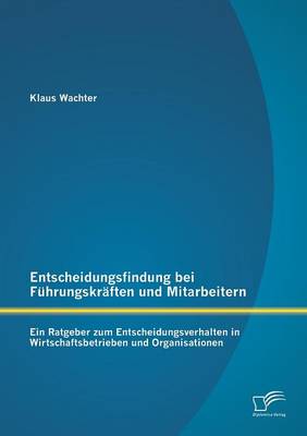 Entscheidungsfindung Bei Fuhrungskraften Und Mitarbeitern: Ein Ratgeber Zum Entscheidungsverhalten in Wirtschaftsbetrieben Und Organisationen (Paperback)