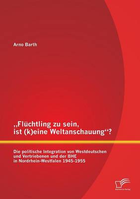 Fluchtling Zu Sein, Ist (K)Eine Weltanschauung? Die Politische Integration Von Westdeutschen Und Vertriebenen Und Der Bhe in Nordrhein-Westfalen 1945 (Paperback)