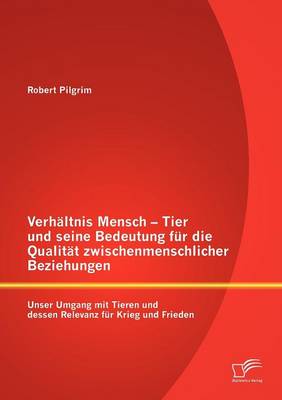 Verh Ltnis Mensch - Tier Und Seine Bedeutung Fur Die Qualit T Zwischenmenschlicher Beziehungen: Unser Umgang Mit Tieren Und Dessen Relevanz Fur Krieg (Paperback)