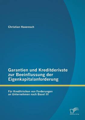 Garantien Und Kreditderivate Zur Beeinflussung Der Eigenkapitalanforderung: Fur Kreditrisiken Von Forderungen an Unternehmen Nach Basel III (Paperback)