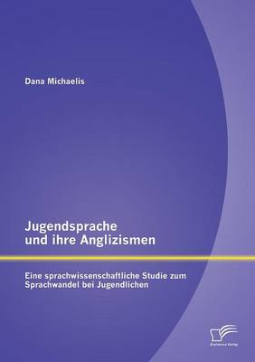 Jugendsprache Und Ihre Anglizismen: Eine Sprachwissenschaftliche Studie Zum Sprachwandel Bei Jugendlichen (Paperback)