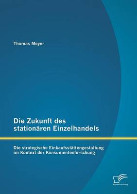 Die Zukunft Des Stationaren Einzelhandels: Die Strategische Einkaufsstattengestaltung Im Kontext Der Konsumentenforschung (Paperback)