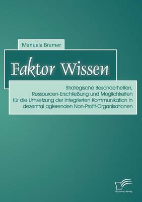 Faktor Wissen: Strategische Besonderheiten, Ressourcen-Erschliessung Und Moglichkeiten Fur Die Umsetzung Der Integrierten Kommunikation in Dezentral Agierenden Non-Profit-Organisationen (Paperback)