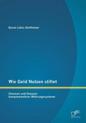 Wie Geld Nutzen Stiftet: Chancen Und Grenzen Komplementarer Wahrungssysteme (Paperback)