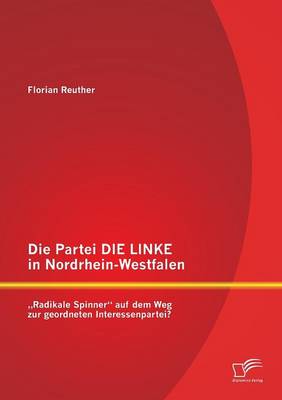Die Partei Die Linke in Nordrhein-Westfalen: Radikale Spinner Auf Dem Weg Zur Geordneten Interessenpartei? (Paperback)