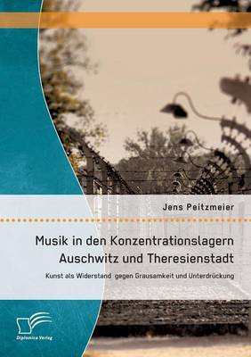 Musik in Den Konzentrationslagern Auschwitz Und Theresienstadt: Kunst ALS Widerstand Gegen Grausamkeit Und Unterdruckung (Paperback)