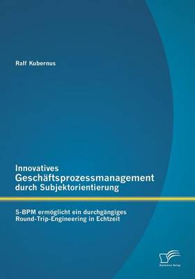 Innovatives Geschaftsprozessmanagement Durch Subjektorientierung: S-Bpm Ermoglicht Ein Durchgangiges Round-Trip-Engineering in Echtzeit (Paperback)